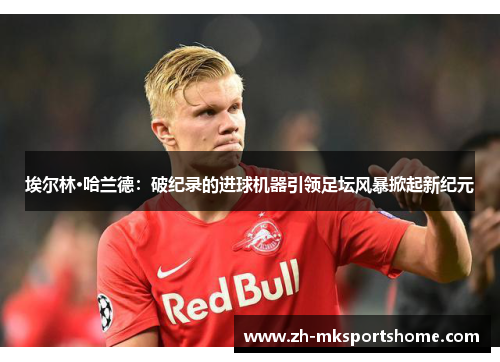 埃尔林·哈兰德：破纪录的进球机器引领足坛风暴掀起新纪元