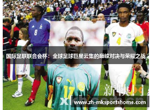 国际足联联合会杯：全球足球巨星云集的巅峰对决与荣耀之战