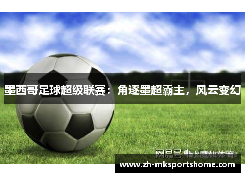 墨西哥足球超级联赛：角逐墨超霸主，风云变幻
