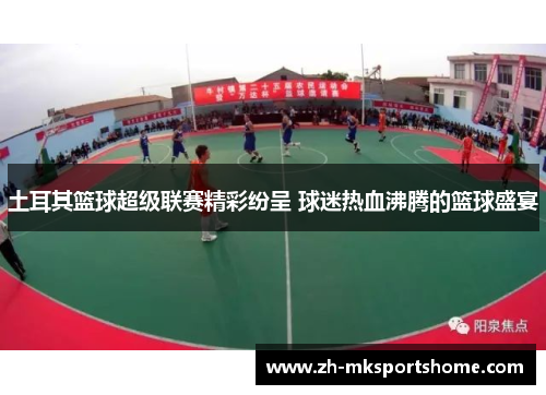 土耳其篮球超级联赛精彩纷呈 球迷热血沸腾的篮球盛宴
