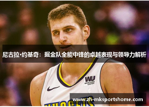 尼古拉·约基奇：掘金队全能中锋的卓越表现与领导力解析