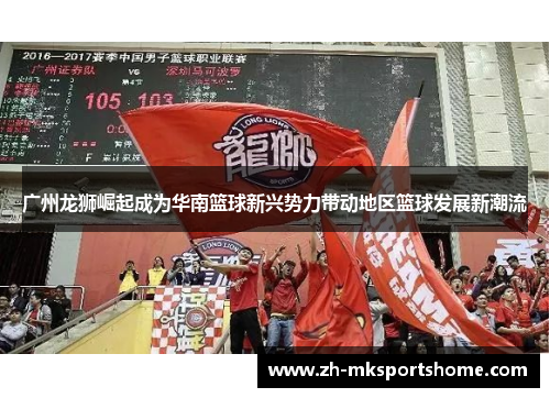 广州龙狮崛起成为华南篮球新兴势力带动地区篮球发展新潮流