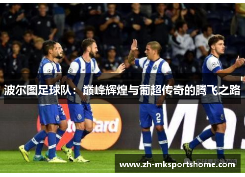 波尔图足球队：巅峰辉煌与葡超传奇的腾飞之路
