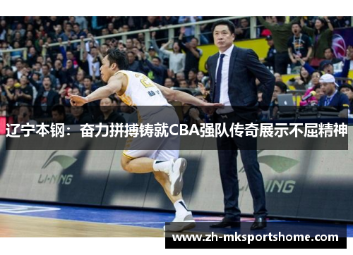 辽宁本钢：奋力拼搏铸就CBA强队传奇展示不屈精神