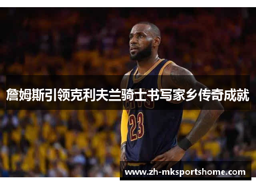 詹姆斯引领克利夫兰骑士书写家乡传奇成就