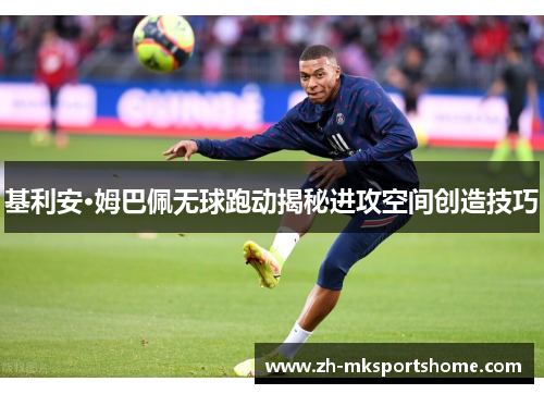 基利安·姆巴佩无球跑动揭秘进攻空间创造技巧