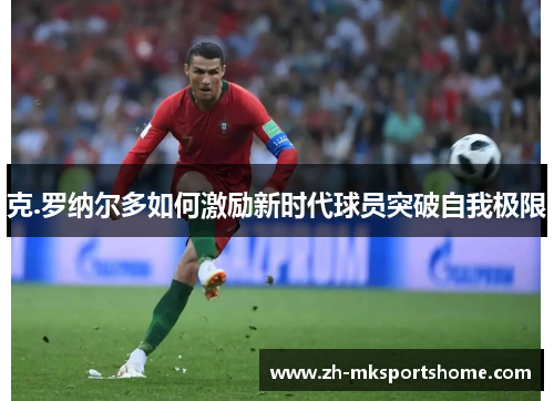 克.罗纳尔多如何激励新时代球员突破自我极限