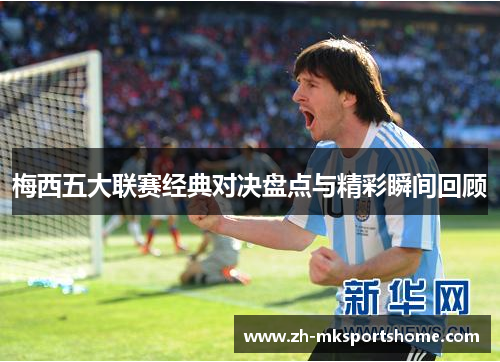 梅西五大联赛经典对决盘点与精彩瞬间回顾
