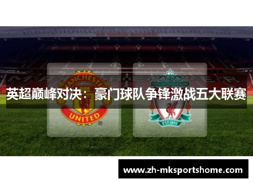 英超巅峰对决：豪门球队争锋激战五大联赛