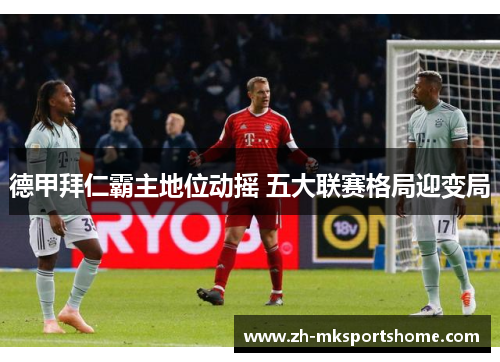 德甲拜仁霸主地位动摇 五大联赛格局迎变局