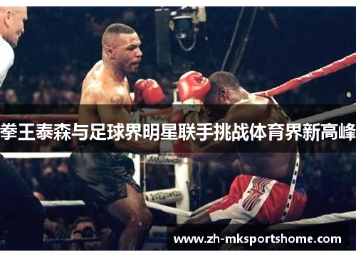 拳王泰森与足球界明星联手挑战体育界新高峰