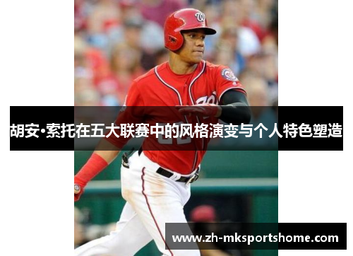 胡安·索托在五大联赛中的风格演变与个人特色塑造