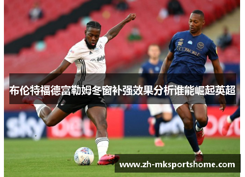 布伦特福德富勒姆冬窗补强效果分析谁能崛起英超