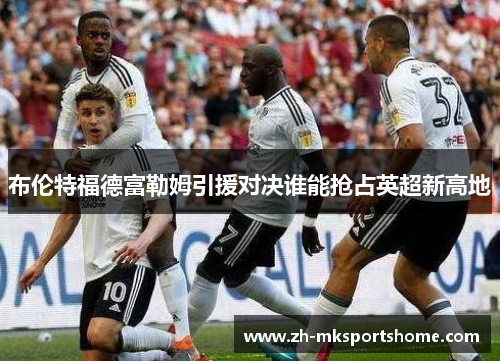 布伦特福德富勒姆引援对决谁能抢占英超新高地