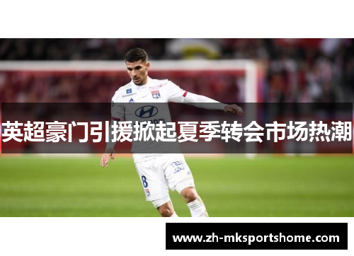 英超豪门引援掀起夏季转会市场热潮