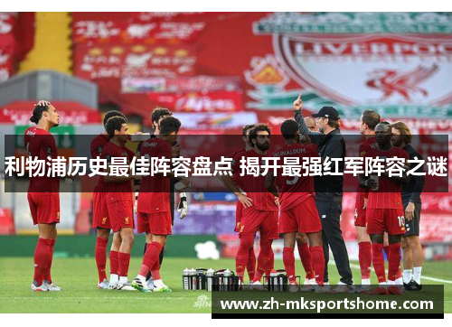 利物浦历史最佳阵容盘点 揭开最强红军阵容之谜