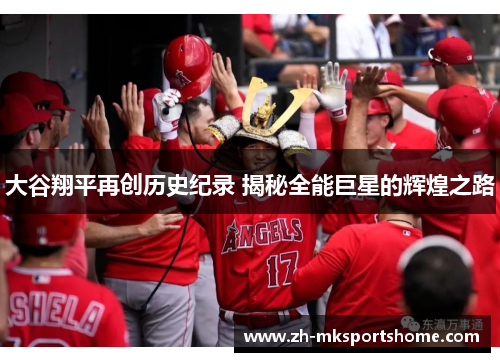 大谷翔平再创历史纪录 揭秘全能巨星的辉煌之路