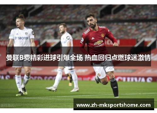 曼联B费精彩进球引爆全场 热血回归点燃球迷激情