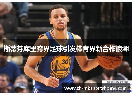 斯蒂芬库里跨界足球引发体育界新合作浪潮