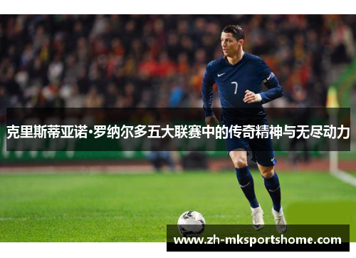 克里斯蒂亚诺·罗纳尔多五大联赛中的传奇精神与无尽动力