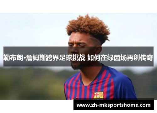 勒布朗·詹姆斯跨界足球挑战 如何在绿茵场再创传奇